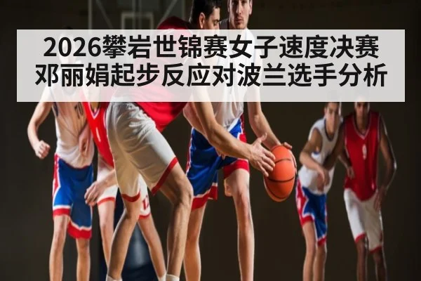 2026攀岩世锦赛女子速度决赛邓丽娟起步反应对波兰选手分析