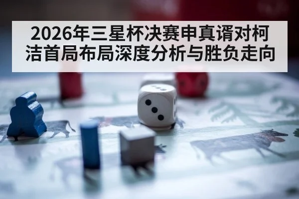 2026年三星杯决赛申真谞对柯洁首局布局深度分析与胜负走向