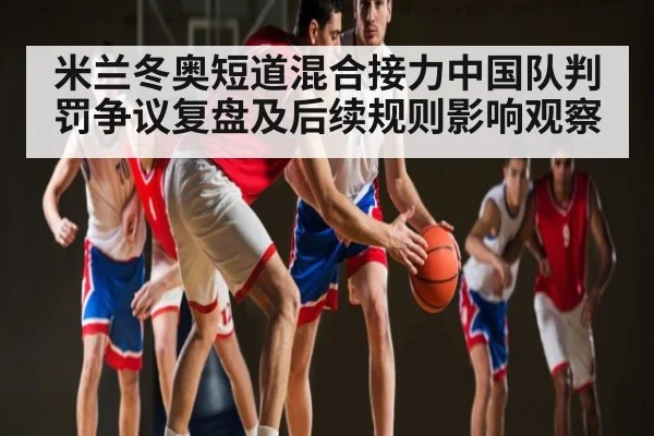 米兰冬奥短道混合接力中国队判罚争议复盘及后续规则影响观察